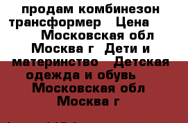 продам комбинезон трансформер › Цена ­ 1 500 - Московская обл., Москва г. Дети и материнство » Детская одежда и обувь   . Московская обл.,Москва г.